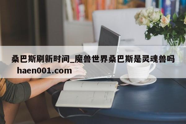 桑巴斯刷新时间_魔兽世界桑巴斯是灵魂兽吗  haen001.com