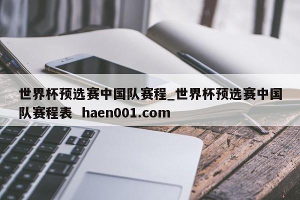 世界杯预选赛中国队赛程_世界杯预选赛中国队赛程表  haen001.com