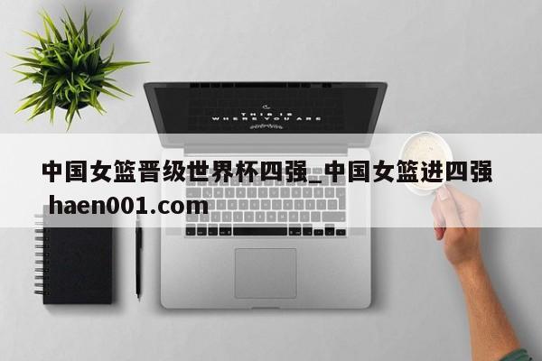 中国女篮晋级世界杯四强_中国女篮进四强  haen001.com