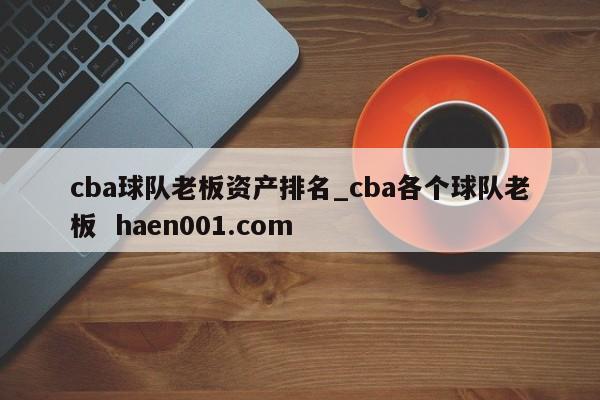 cba球队老板资产排名_cba各个球队老板 haen001.com