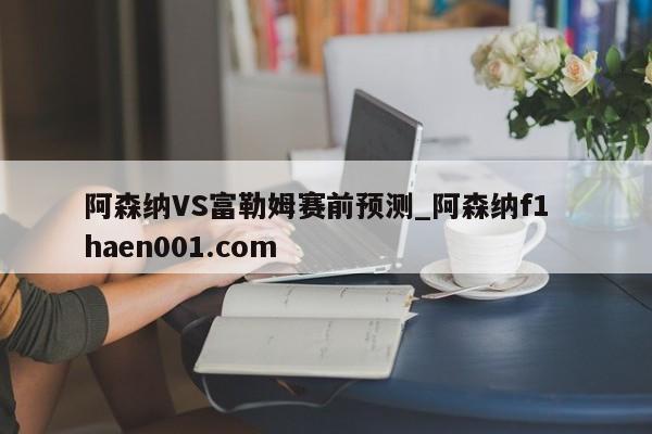 阿森纳VS富勒姆赛前预测_阿森纳f1  haen001.com