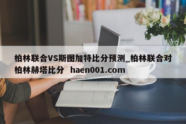 柏林联合VS斯图加特比分预测_柏林联合对柏林赫塔比分  haen001.com
