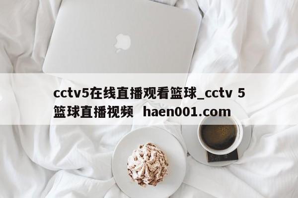 cctv5在线直播观看篮球_cctv 5篮球直播视频  haen001.com