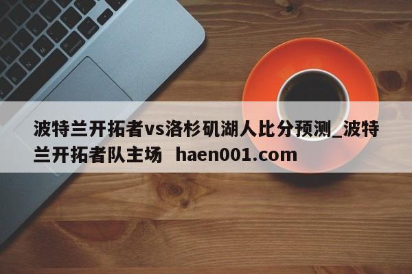波特兰开拓者vs洛杉矶湖人比分预测_波特兰开拓者队主场  haen001.com