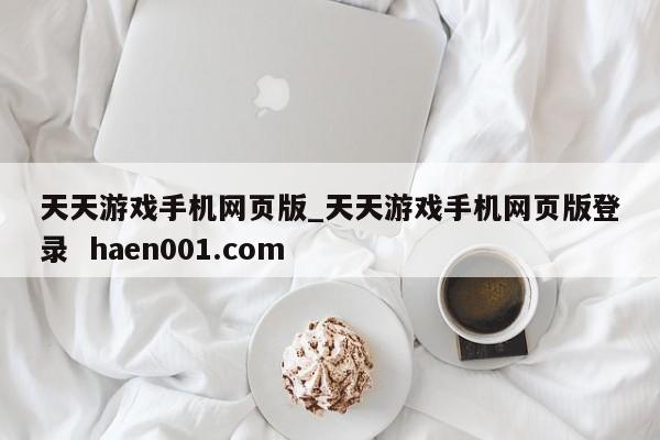 天天游戏手机网页版_天天游戏手机网页版登录 haen001.com