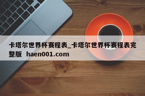 卡塔尔世界杯赛程表_卡塔尔世界杯赛程表完整版 haen001.com