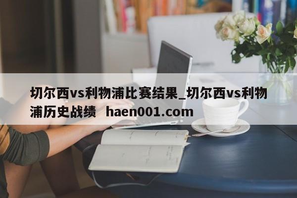 切尔西vs利物浦比赛结果_切尔西vs利物浦历史战绩  haen001.com