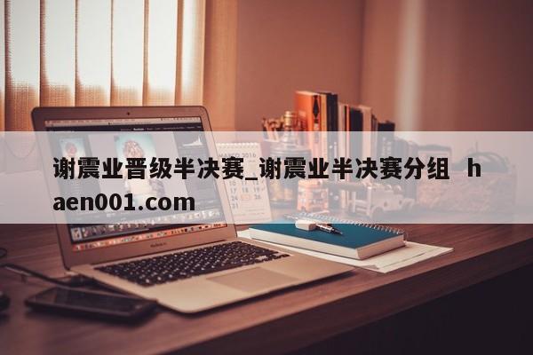 谢震业晋级半决赛_谢震业半决赛分组  haen001.com