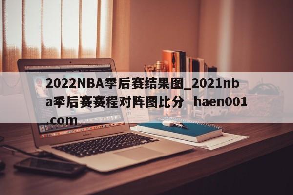 2022NBA季后赛结果图_2021nba季后赛赛程对阵图比分  haen001.com