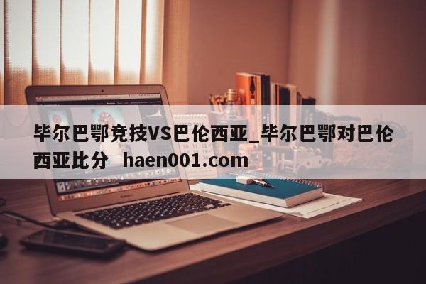毕尔巴鄂竞技VS巴伦西亚_毕尔巴鄂对巴伦西亚比分  haen001.com