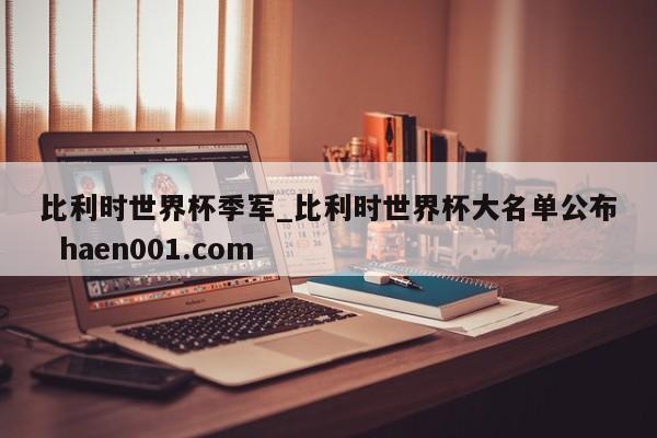 比利时世界杯季军_比利时世界杯大名单公布  haen001.com
