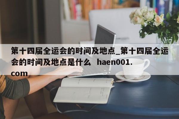 第十四届全运会的时间及地点_第十四届全运会的时间及地点是什么  haen001.com