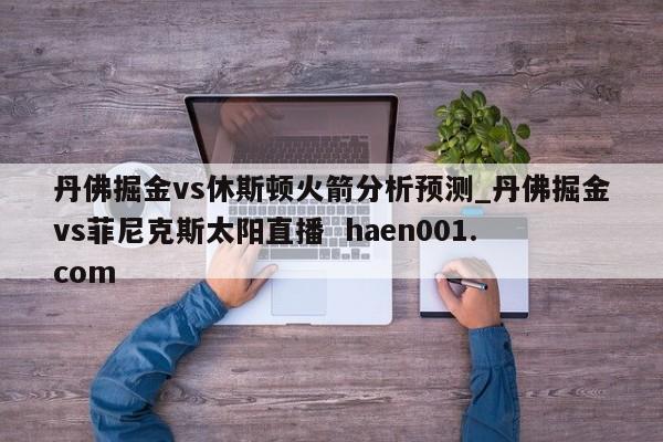 丹佛掘金vs休斯顿火箭分析预测_丹佛掘金vs菲尼克斯太阳直播  haen001.com