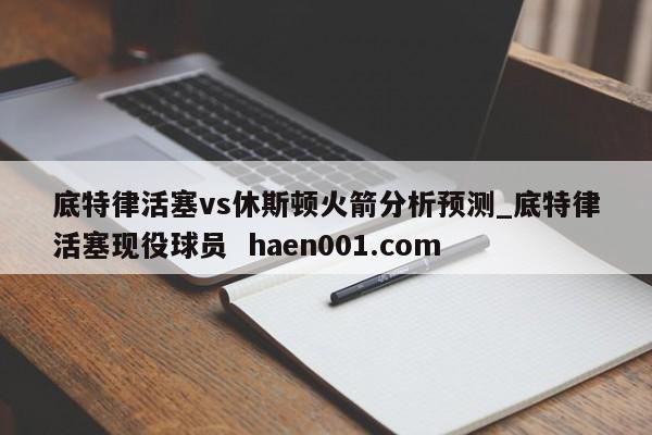 底特律活塞vs休斯顿火箭分析预测_底特律活塞现役球员  haen001.com
