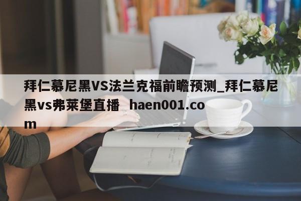 拜仁慕尼黑VS法兰克福前瞻预测_拜仁慕尼黑vs弗莱堡直播 haen001.com