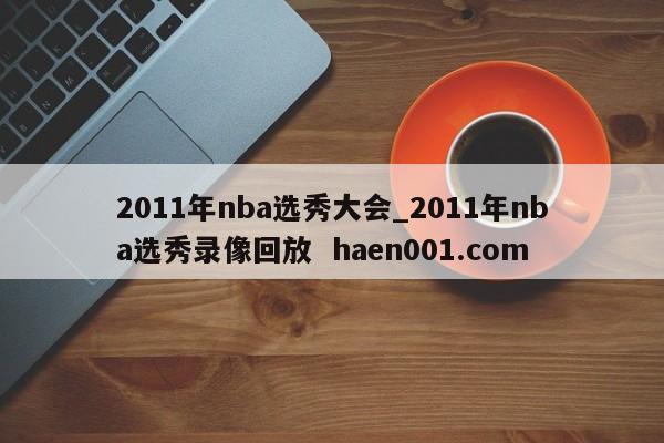 2011年nba选秀大会_2011年nba选秀录像回放  haen001.com