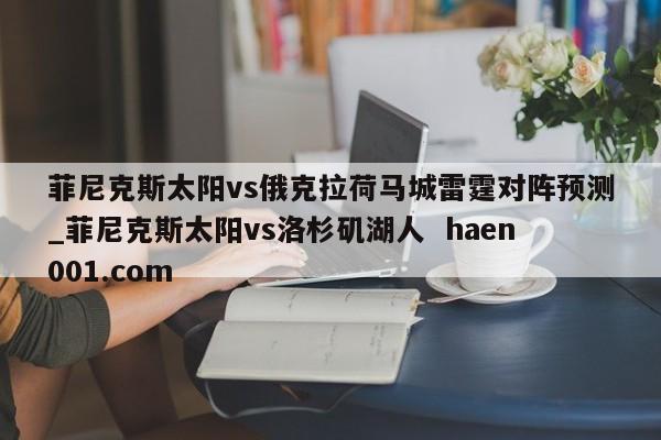 菲尼克斯太阳vs俄克拉荷马城雷霆对阵预测_菲尼克斯太阳vs洛杉矶湖人  haen001.com