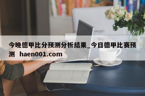 今晚德甲比分预测分析结果_今日德甲比赛预测 haen001.com