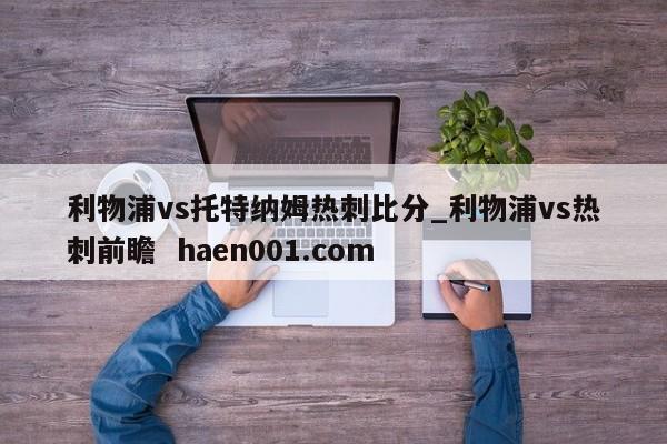 利物浦vs托特纳姆热刺比分_利物浦vs热刺前瞻  haen001.com
