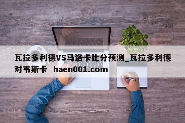 瓦拉多利德VS马洛卡比分预测_瓦拉多利德对韦斯卡  haen001.com