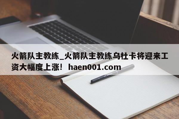火箭队主教练_火箭队主教练乌杜卡将迎来工资大幅度上涨! haen001.com
