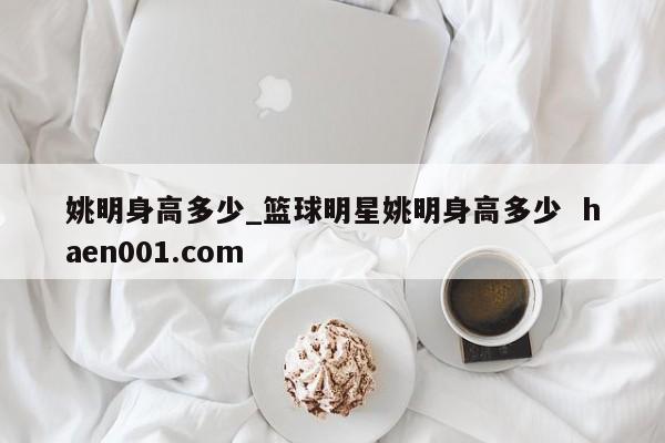 姚明身高多少_篮球明星姚明身高多少 haen001.com