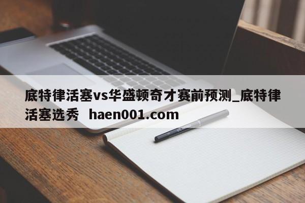 底特律活塞vs华盛顿奇才赛前预测_底特律活塞选秀 haen001.com