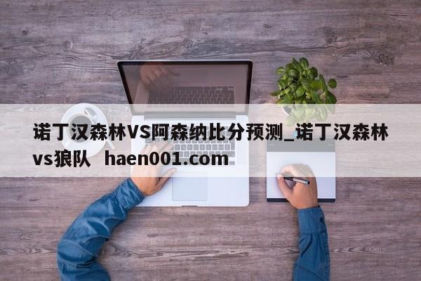 诺丁汉森林VS阿森纳比分预测_诺丁汉森林vs狼队 haen001.com