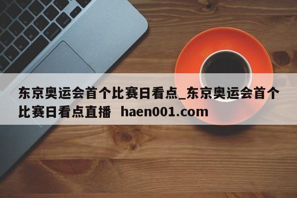 东京奥运会首个比赛日看点_东京奥运会首个比赛日看点直播 haen001.com