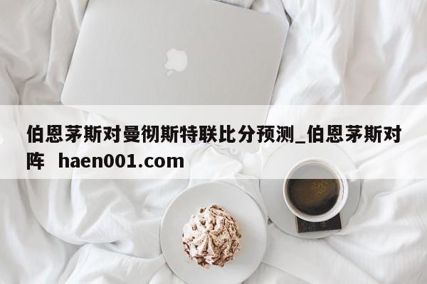 伯恩茅斯对曼彻斯特联比分预测_伯恩茅斯对阵 haen001.com
