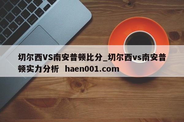 切尔西VS南安普顿比分_切尔西vs南安普顿实力分析 haen001.com