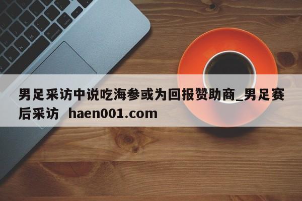 男足采访中说吃海参或为回报赞助商_男足赛后采访 haen001.com
