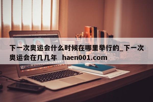 下一次奥运会什么时候在哪里举行的_下一次奥运会在几几年 haen001.com