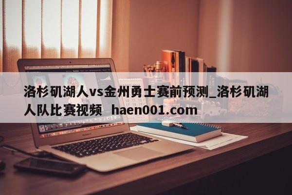洛杉矶湖人vs金州勇士赛前预测_洛杉矶湖人队比赛视频 haen001.com