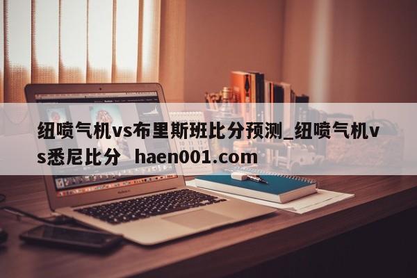 纽喷气机vs布里斯班比分预测_纽喷气机vs悉尼比分 haen001.com