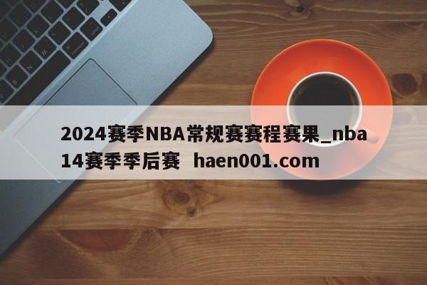 2024赛季NBA常规赛赛程赛果_nba14赛季季后赛 haen001.com