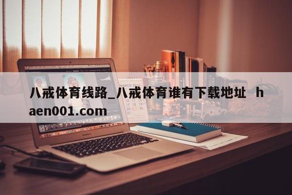 八戒体育线路_八戒体育谁有下载地址 haen001.com