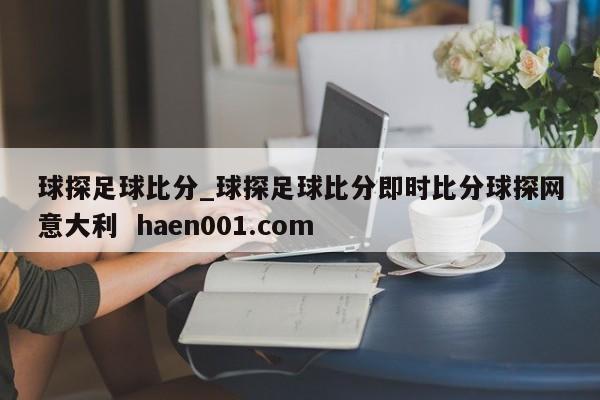 球探足球比分_球探足球比分即时比分球探网意大利  haen001.com