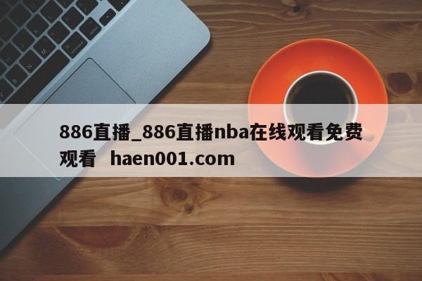 886直播_886直播nba在线观看免费观看  haen001.com