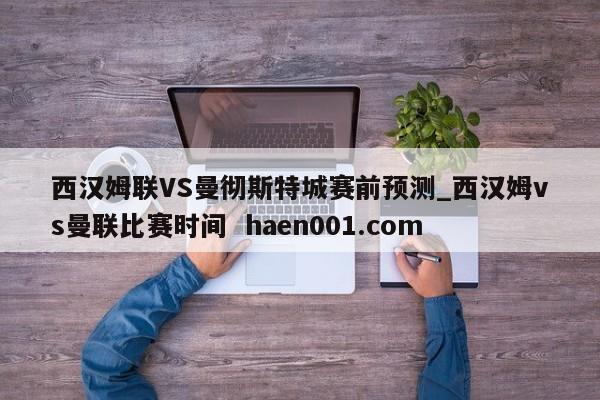 西汉姆联VS曼彻斯特城赛前预测_西汉姆vs曼联比赛时间  haen001.com