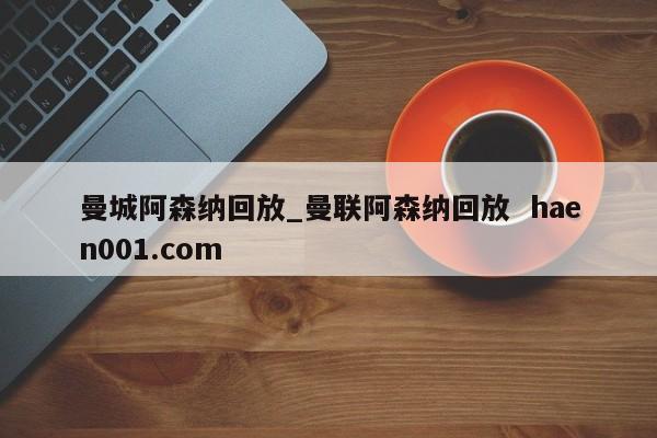 曼城阿森纳回放_曼联阿森纳回放  haen001.com
