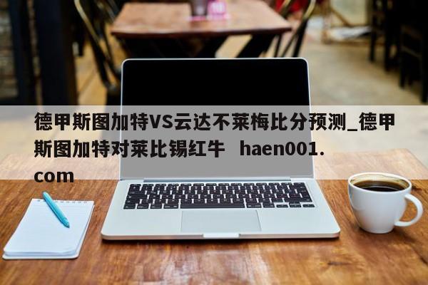 德甲斯图加特VS云达不莱梅比分预测_德甲斯图加特对莱比锡红牛  haen001.com