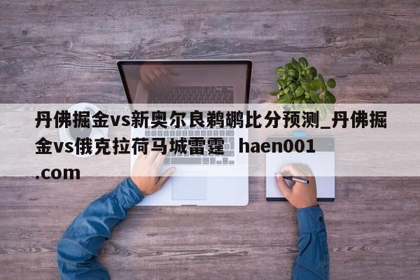 丹佛掘金vs新奥尔良鹈鹕比分预测_丹佛掘金vs俄克拉荷马城雷霆  haen001.com