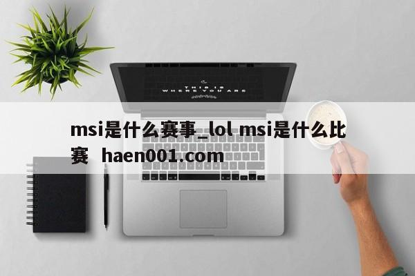 msi是什么赛事_lol msi是什么比赛  haen001.com