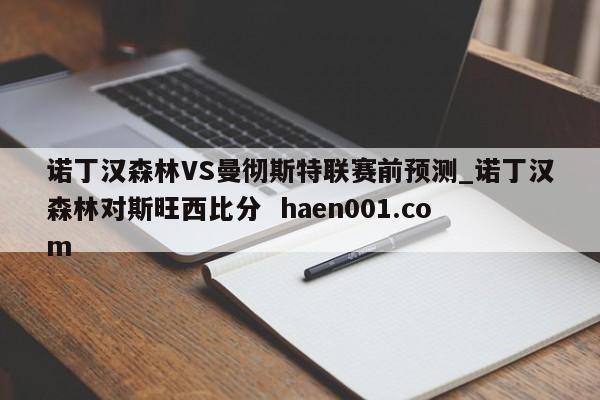 诺丁汉森林VS曼彻斯特联赛前预测_诺丁汉森林对斯旺西比分  haen001.com