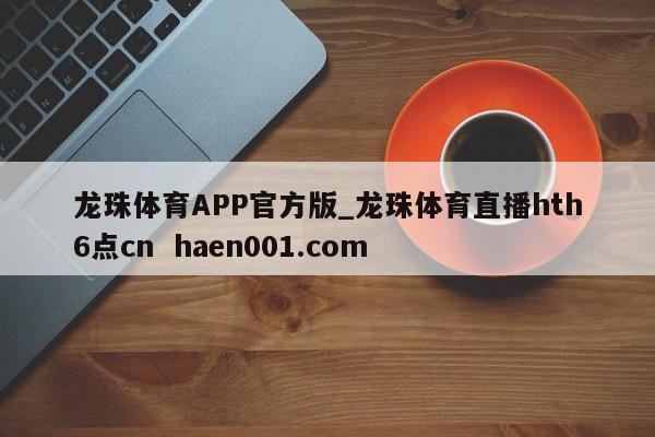 龙珠体育APP官方版_龙珠体育直播hth6点cn  haen001.com
