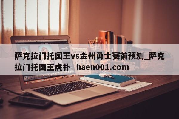 萨克拉门托国王vs金州勇士赛前预测_萨克拉门托国王虎扑  haen001.com