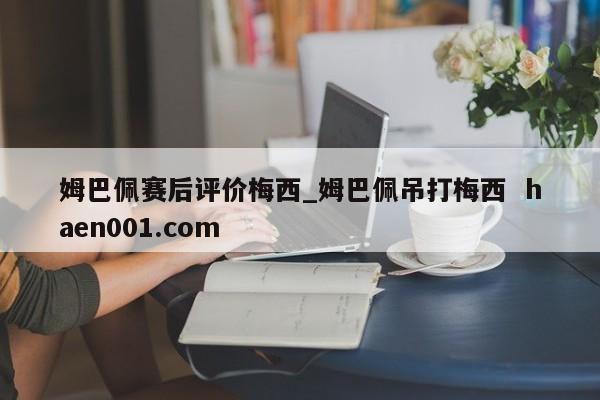 姆巴佩赛后评价梅西_姆巴佩吊打梅西  haen001.com