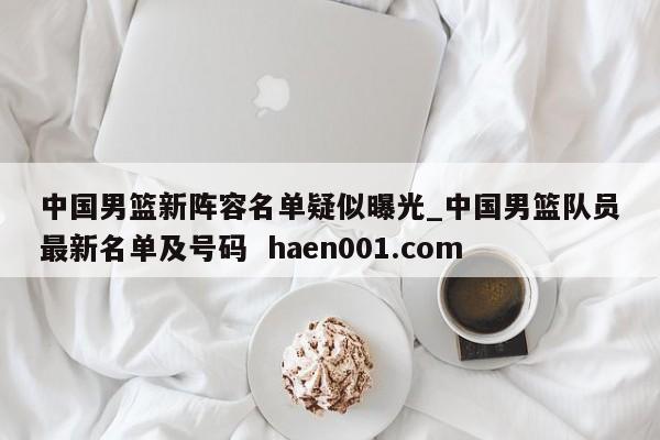 中国男篮新阵容名单疑似曝光_中国男篮队员最新名单及号码  haen001.com