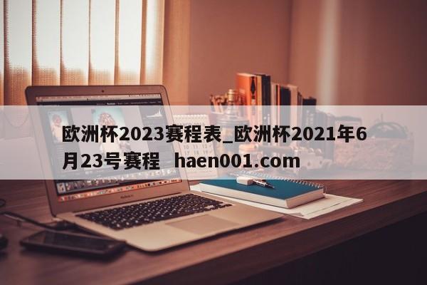 欧洲杯2023赛程表_欧洲杯2021年6月23号赛程  haen001.com